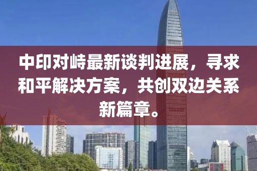中印对峙最新谈判进展，寻求和平解决方案，共创双边关系新篇章。