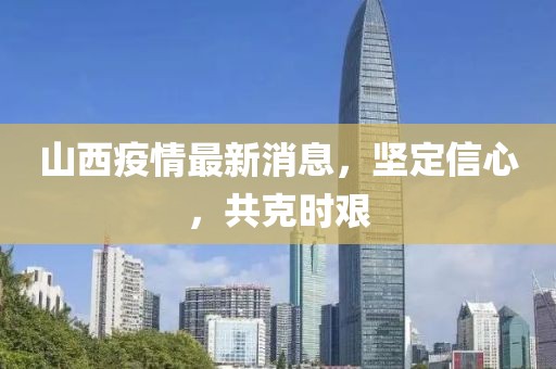 山西疫情最新消息，坚定信心，共克时艰