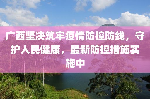 广西坚决筑牢疫情防控防线，守护人民健康，最新防控措施实施中