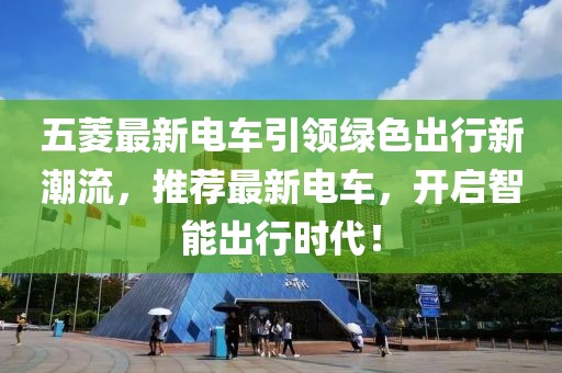 五菱最新电车引领绿色出行新潮流，推荐最新电车，开启智能出行时代！