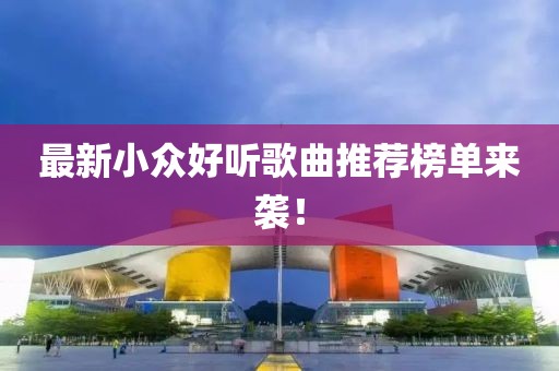最新小众好听歌曲推荐榜单来袭！