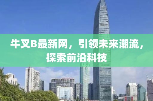牛叉B最新网，引领未来潮流，探索前沿科技