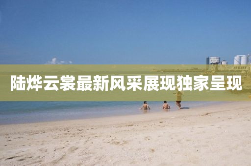 陆烨云裳最新风采展现独家呈现