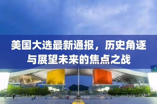 美国大选最新通报，历史角逐与展望未来的焦点之战
