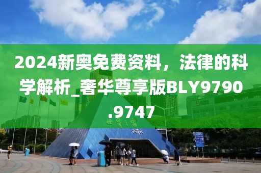 2024新奥免费资料，法律的科学解析_奢华尊享版BLY9790.9747