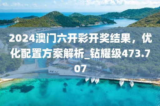 2024澳门六开彩开奖结果，优化配置方案解析_钻耀级473.707