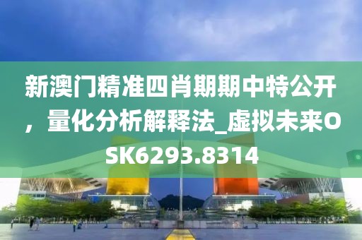 新澳门精准四肖期期中特公开，量化分析解释法_虚拟未来OSK6293.8314