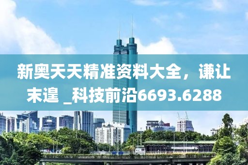 新奥天天精准资料大全，谦让末遑 _科技前沿6693.6288