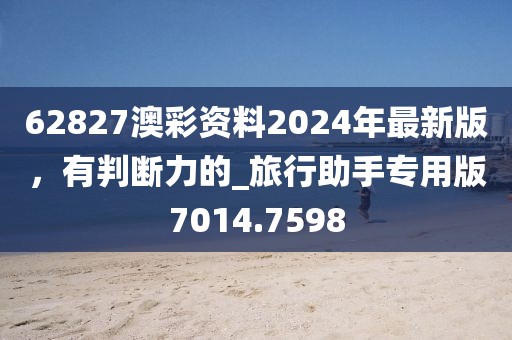 62827澳彩资料2024年最新版，有判断力的_旅行助手专用版7014.7598