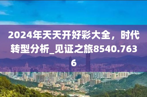 2024年天天开好彩大全，时代转型分析_见证之旅8540.7636