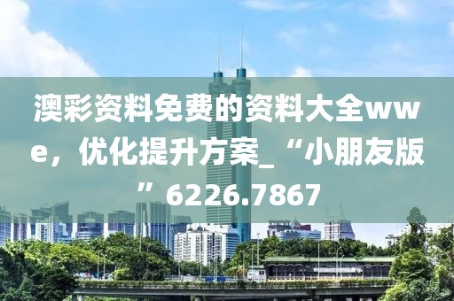 澳彩资料免费的资料大全wwe，优化提升方案_“小朋友版”6226.7867
