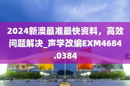 2024新澳最准最快资料，高效问题解决_声学改编EXM4684.0384