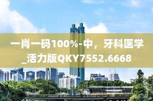 一肖一码100%-中，牙科医学_活力版QKY7552.6668