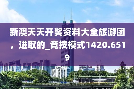 新澳天天开奖资料大全旅游团，进取的_竞技模式1420.6519