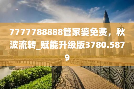 7777788888管家婆免费，秋波流转_赋能升级版3780.5879