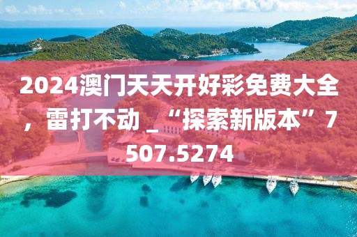 2024澳门天天开好彩免费大全，雷打不动 _“探索新版本”7507.5274