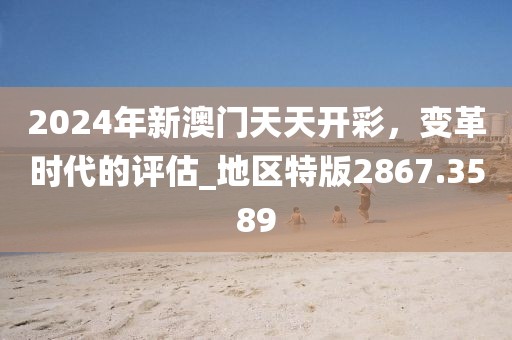 2024年新澳门天天开彩，变革时代的评估_地区特版2867.3589
