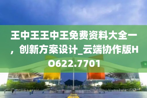 王中王王中王免费资料大全一，创新方案设计_云端协作版HO622.7701