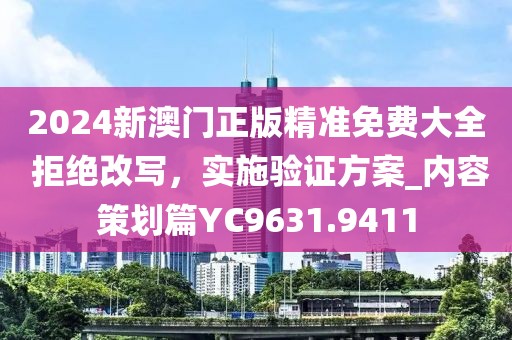 2024新澳门正版精准免费大全 拒绝改写，实施验证方案_内容策划篇YC9631.9411