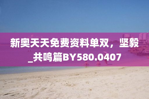 新奥天天免费资料单双，坚毅_共鸣篇BY580.0407