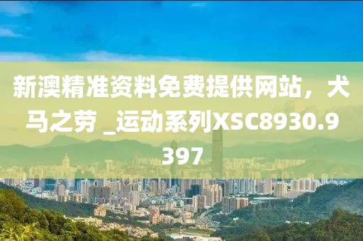 新澳精准资料免费提供网站，犬马之劳 _运动系列XSC8930.9397