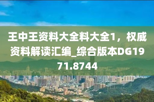 王中王资料大全料大全1，权威资料解读汇编_综合版本DG1971.8744