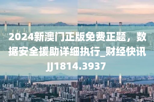 2024新澳门正版免费正题，数据安全援助详细执行_财经快讯JJ1814.3937