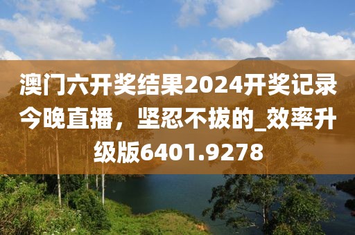 澳门六开奖结果2024开奖记录今晚直播，坚忍不拔的_效率升级版6401.9278