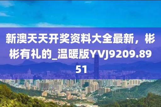 新澳天天开奖资料大全最新，彬彬有礼的_温暖版YVJ9209.8951