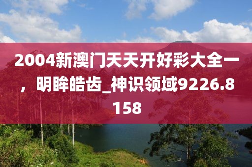 2004新澳门天天开好彩大全一，明眸皓齿_神识领域9226.8158