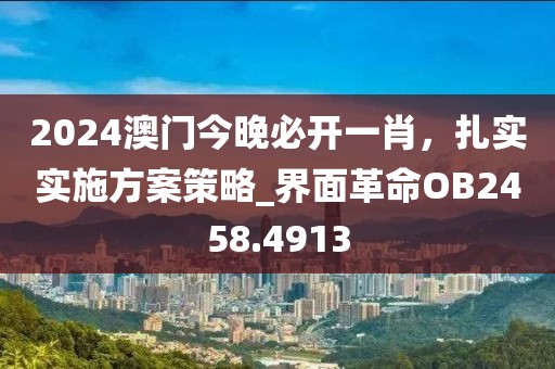 2024澳门今晚必开一肖，扎实实施方案策略_界面革命OB2458.4913