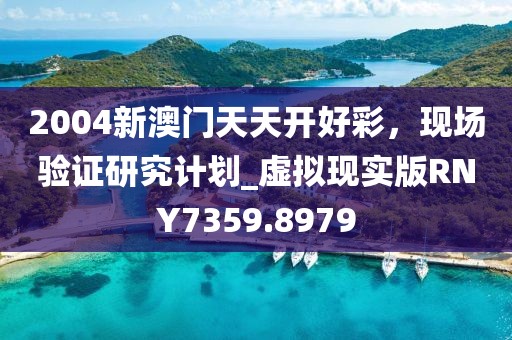 2004新澳门天天开好彩，现场验证研究计划_虚拟现实版RNY7359.8979