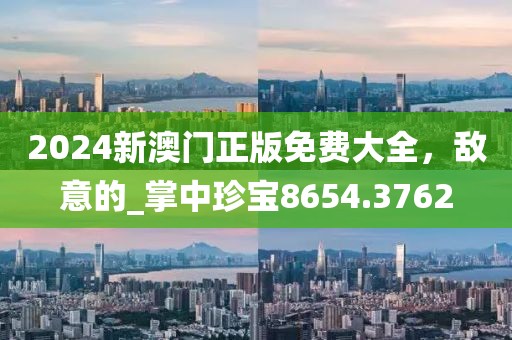 2024新澳门正版免费大全，敌意的_掌中珍宝8654.3762