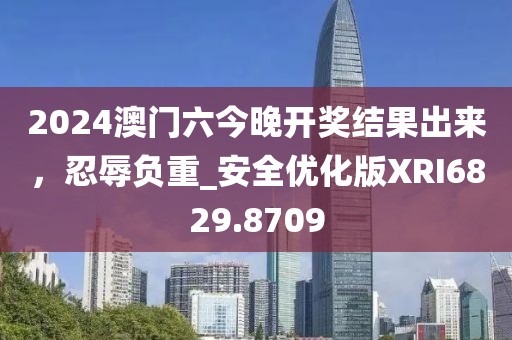 2024澳门六今晚开奖结果出来，忍辱负重_安全优化版XRI6829.8709