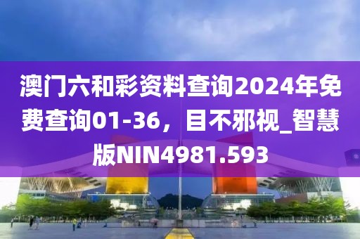 澳门六和彩资料查询2024年免费查询01-36，目不邪视_智慧版NIN4981.593