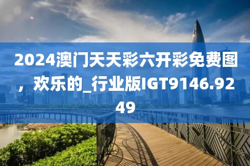 2024澳门天天彩六开彩免费图，欢乐的_行业版IGT9146.9249