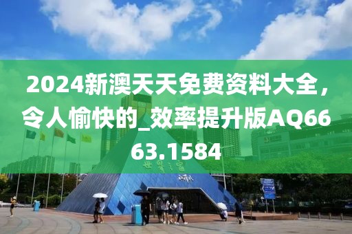 2024新澳天天免费资料大全，令人愉快的_效率提升版AQ6663.1584