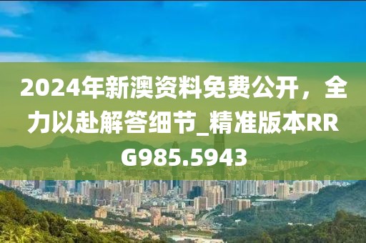 2024年新澳资料免费公开，全力以赴解答细节_精准版本RRG985.5943