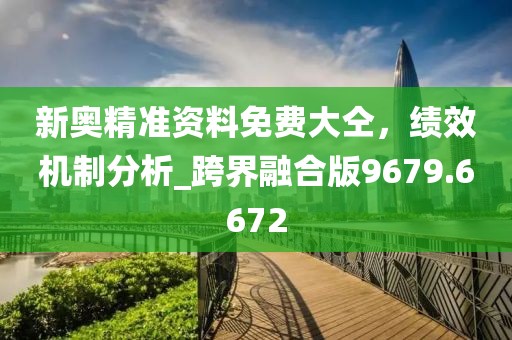 新奥精准资料免费大仝，绩效机制分析_跨界融合版9679.6672