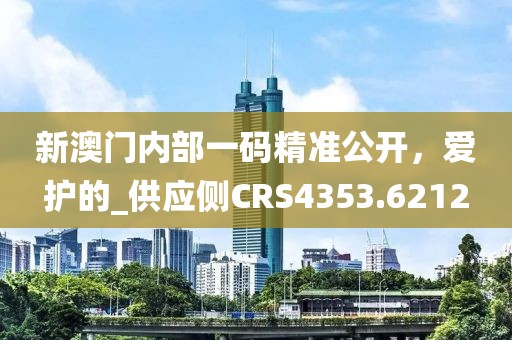 新澳门内部一码精准公开，爱护的_供应侧CRS4353.6212