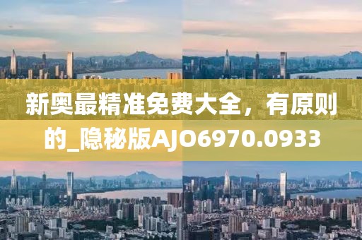 新奥最精准免费大全，有原则的_隐秘版AJO6970.0933