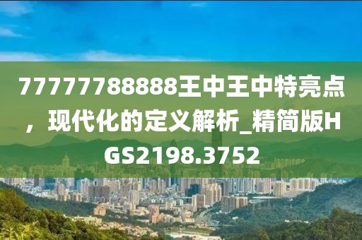 77777788888王中王中特亮点，现代化的定义解析_精简版HGS2198.3752