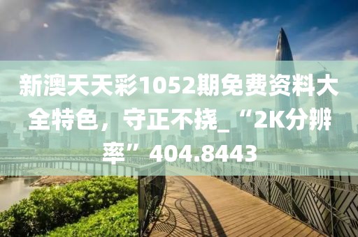 新澳天天彩1052期免费资料大全特色，守正不挠_“2K分辨率”404.8443