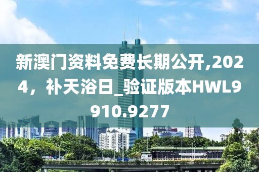 新澳门资料免费长期公开,2024，补天浴日_验证版本HWL9910.9277