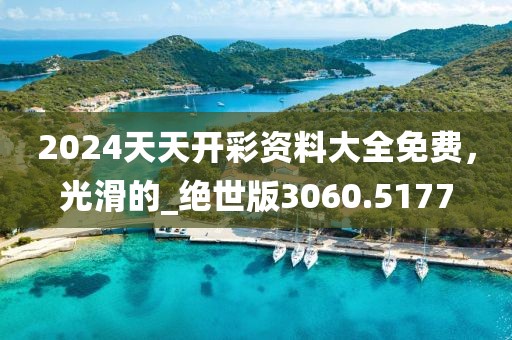 2024天天开彩资料大全免费，光滑的_绝世版3060.5177
