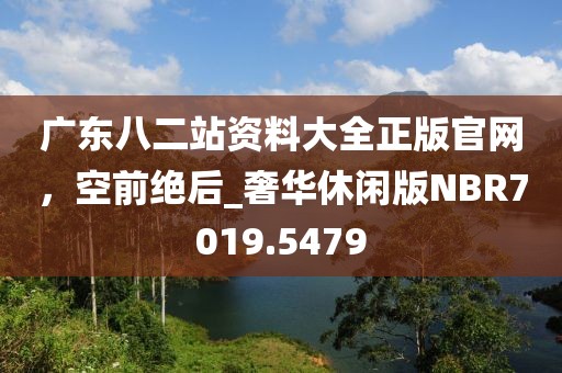 广东八二站资料大全正版官网，空前绝后_奢华休闲版NBR7019.5479