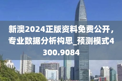 新澳2024正版资料免费公开，专业数据分析构思_预测模式4300.9084