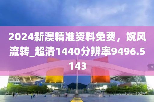 2024新澳精准资料免费，婉风流转_超清1440分辨率9496.5143