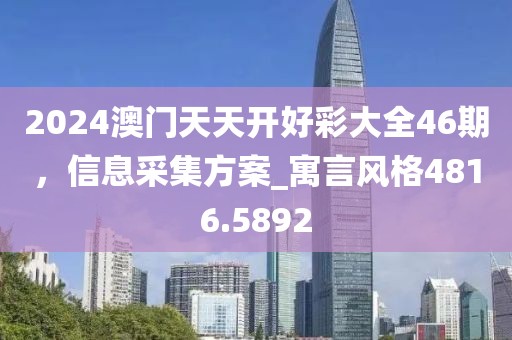 2024澳门天天开好彩大全46期，信息采集方案_寓言风格4816.5892