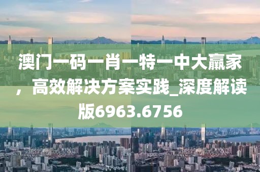 澳门一码一肖一特一中大羸家，高效解决方案实践_深度解读版6963.6756